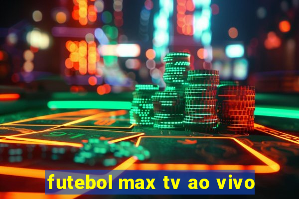 futebol max tv ao vivo